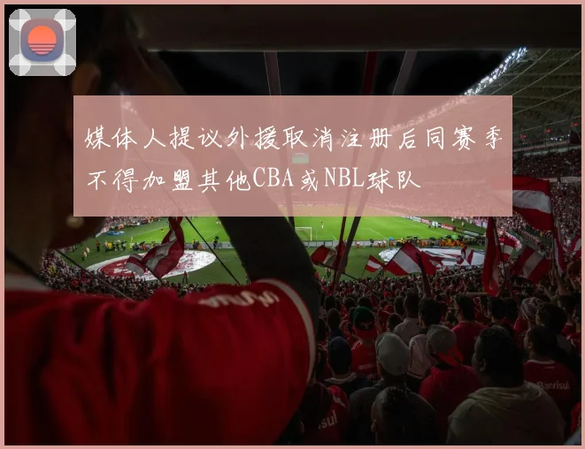 媒体人提议外援取消注册后同赛季不得加盟其他CBA或NBL球队