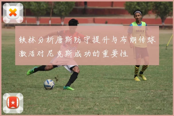 铁林分析唐斯防守提升与布朗传球激活对尼克斯成功的重要性