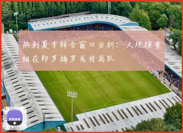 热刺夏季转会窗口分析：大规模重组在即罗梅罗或将离队