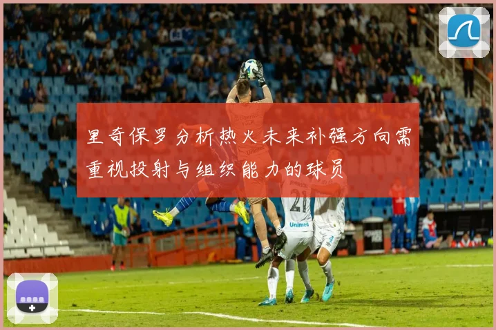 里奇保罗分析热火未来补强方向需重视投射与组织能力的球员