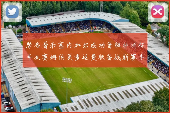 摩洛哥和塞内加尔成功晋级非洲杯半决赛姆伯莫重返曼联备战新赛季