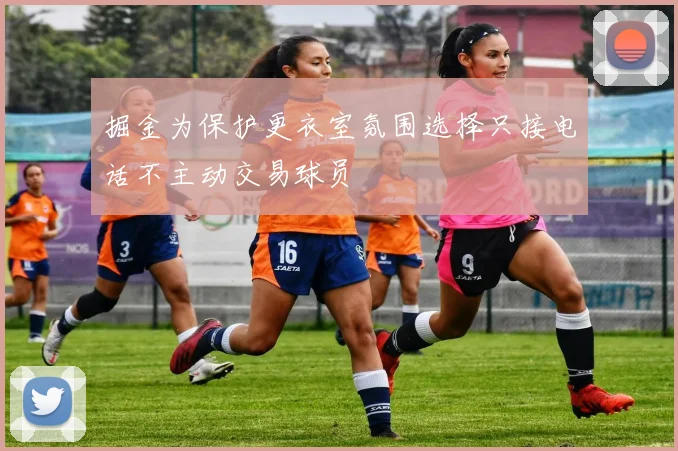 掘金为保护更衣室氛围选择只接电话不主动交易球员