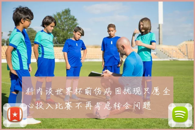科内谈世界杯前伤病困扰现只愿全心投入比赛不再考虑转会问题