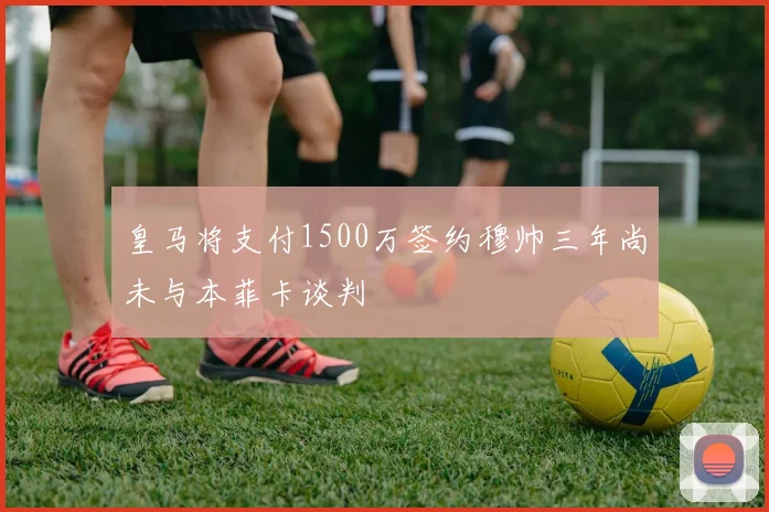 皇马将支付1500万签约穆帅三年尚未与本菲卡谈判