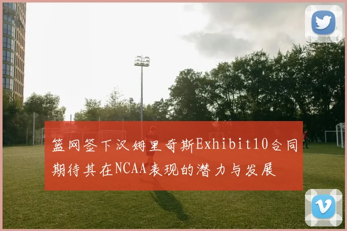 篮网签下汉姆里奇斯Exhibit10合同期待其在NCAA表现的潜力与发展