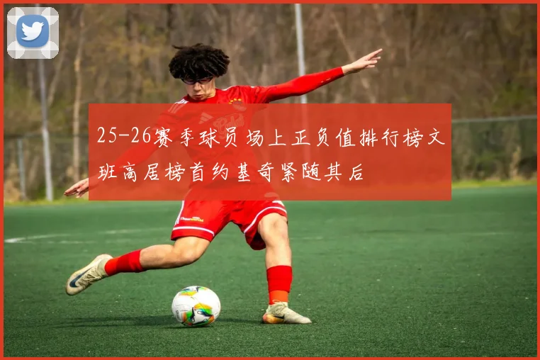 25-26赛季球员场上正负值排行榜文班高居榜首约基奇紧随其后