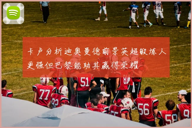 卡卢分析迪奥曼德前景英超锻炼人更强但巴黎能助其赢得荣耀