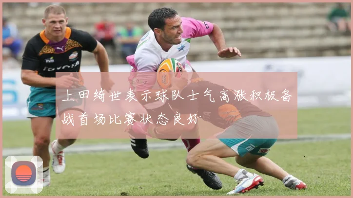 上田绮世表示球队士气高涨积极备战首场比赛状态良好