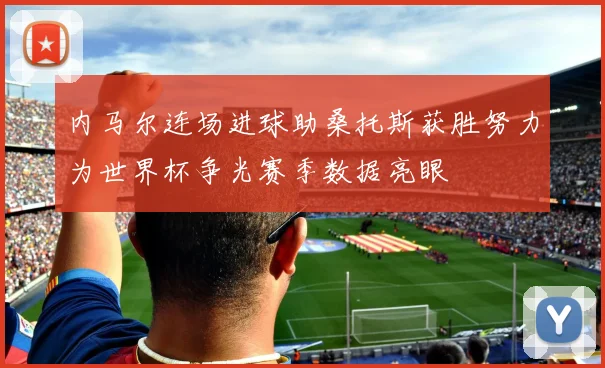 内马尔连场进球助桑托斯获胜努力为世界杯争光赛季数据亮眼