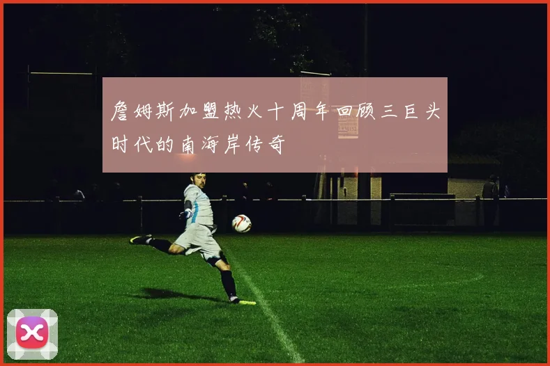 詹姆斯加盟热火十周年回顾三巨头时代的南海岸传奇