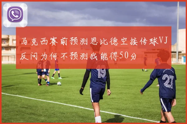 马克西赛前预测恩比德空接传球VJ反问为何不预测我能得50分
