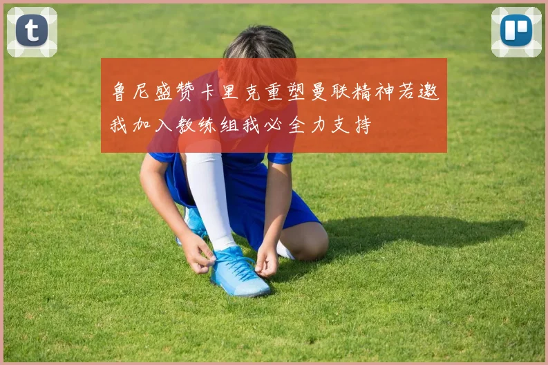 鲁尼盛赞卡里克重塑曼联精神若邀我加入教练组我必全力支持