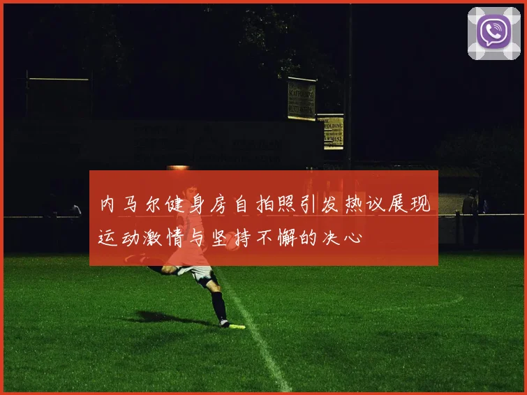 内马尔健身房自拍照引发热议展现运动激情与坚持不懈的决心