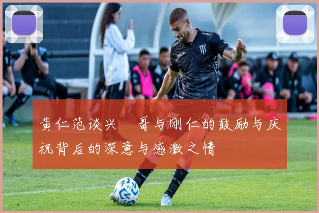 黄仁范谈兴慜哥与刚仁的鼓励与庆祝背后的深意与感激之情