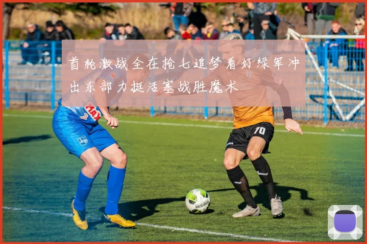 首轮激战全在抢七追梦看好绿军冲出东部力挺活塞战胜魔术