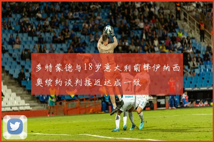多特蒙德与18岁意大利前锋伊纳西奥续约谈判接近达成一致