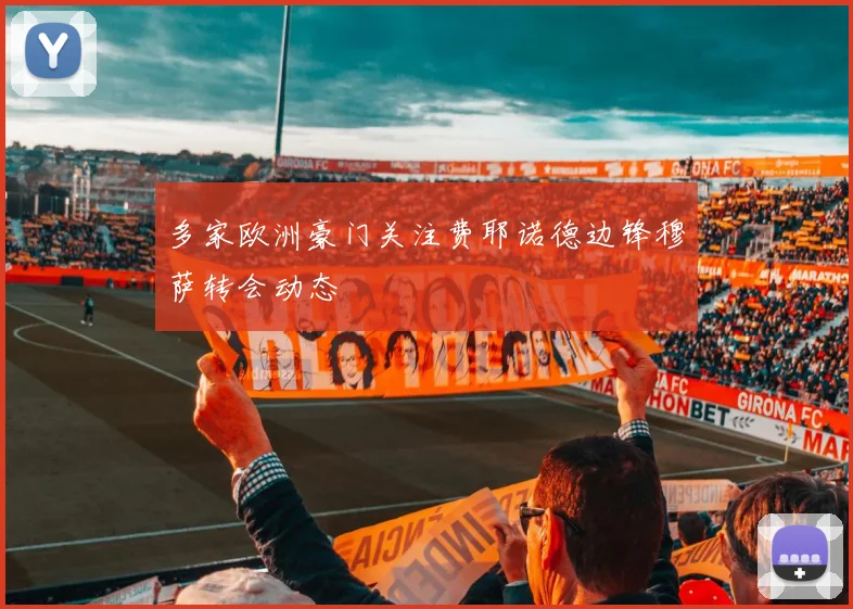 多家欧洲豪门关注费耶诺德边锋穆萨转会动态