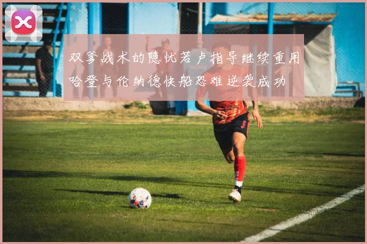 双爹战术的隐忧若卢指导继续重用哈登与伦纳德快船恐难逆袭成功