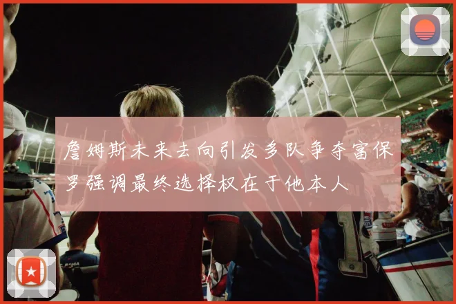 詹姆斯未来去向引发多队争夺富保罗强调最终选择权在于他本人