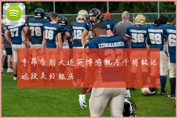 李昂告别大连英博感慨万千将铭记这段美好经历